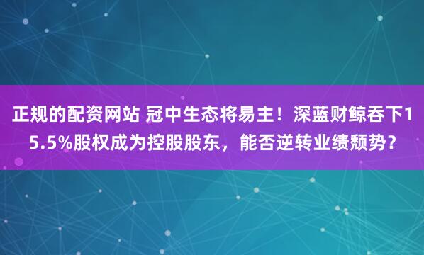 正规的配资网站 冠中生态将易主！深蓝财鲸吞下15.5%股权成为控股股东，能否逆转业绩颓势？