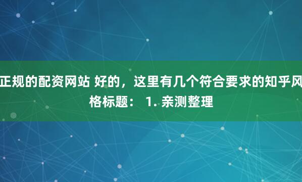 正规的配资网站 好的，这里有几个符合要求的知乎风格标题： 1. 亲测整理