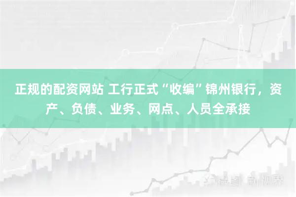 正规的配资网站 工行正式“收编”锦州银行，资产、负债、业务、网点、人员全承接