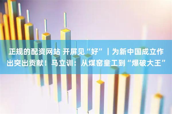 正规的配资网站 开屏见“好”｜为新中国成立作出突出贡献！马立训：从煤窑童工到“爆破大王”
