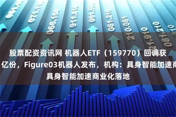 股票配资资讯网 机器人ETF（159770）回调获净申购超1亿份，Figure03机器人发布，机构：具身智能加速商业化落地