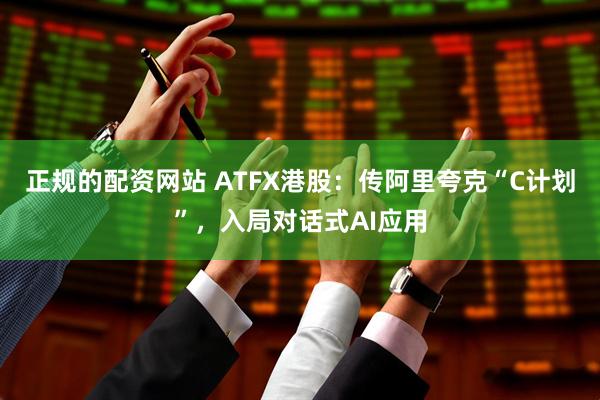 正规的配资网站 ATFX港股：传阿里夸克“C计划”，入局对话式AI应用
