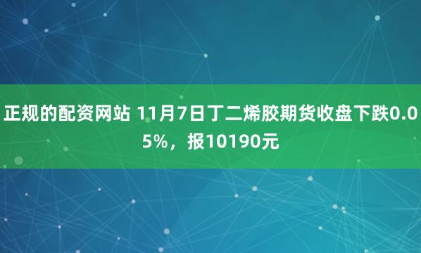 正规的配资网站 11月7日丁二烯胶期货收盘下跌0.05%，报10190元