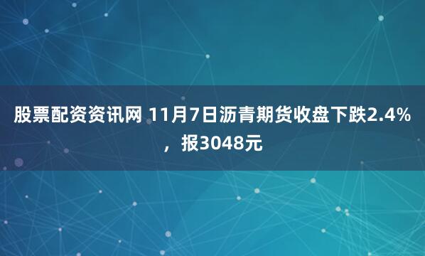 股票配资资讯网 11月7日沥青期货收盘下跌2.4%，报3048元