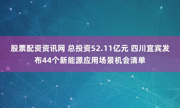 股票配资资讯网 总投资52.11亿元 四川宜宾发布44个新能源应用场景机会清单