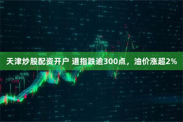 天津炒股配资开户 道指跌逾300点，油价涨超2%