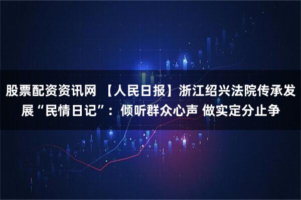 股票配资资讯网 【人民日报】浙江绍兴法院传承发展“民情日记”：倾听群众心声 做实定分止争