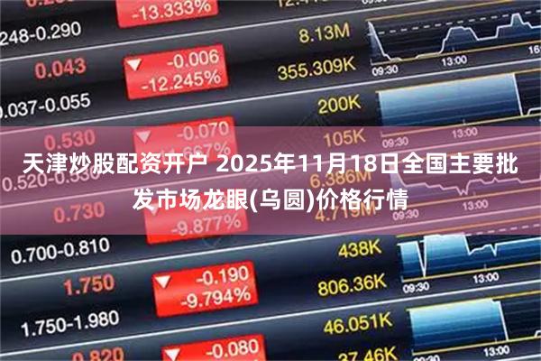 天津炒股配资开户 2025年11月18日全国主要批发市场龙眼(乌圆)价格行情