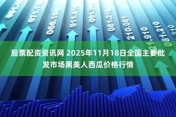 股票配资资讯网 2025年11月18日全国主要批发市场黑美人西瓜价格行情