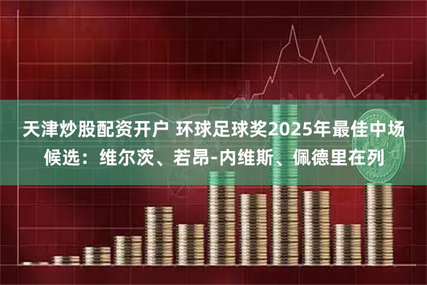 天津炒股配资开户 环球足球奖2025年最佳中场候选：维尔茨、若昂-内维斯、佩德里在列