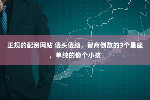 正规的配资网站 傻头傻脑，智商倒数的3个星座，单纯的像个小孩