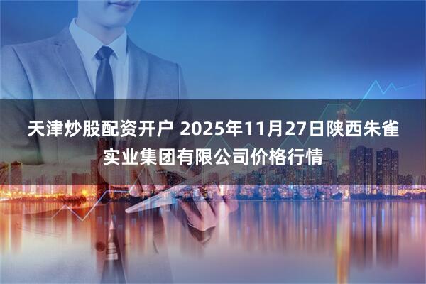 天津炒股配资开户 2025年11月27日陕西朱雀实业集团有限公司价格行情