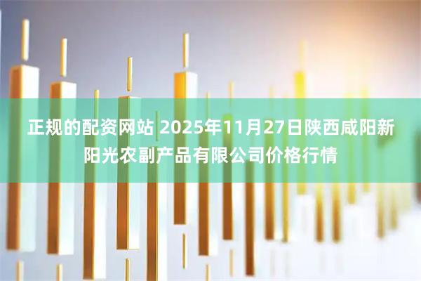 正规的配资网站 2025年11月27日陕西咸阳新阳光农副产品有限公司价格行情
