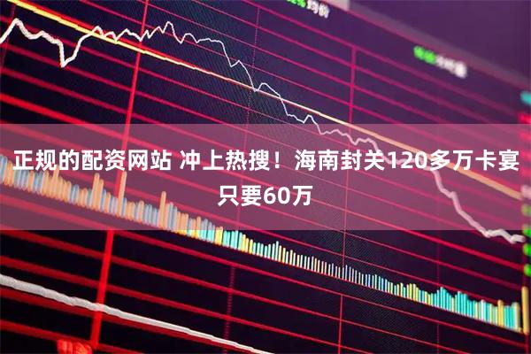 正规的配资网站 冲上热搜！海南封关120多万卡宴只要60万