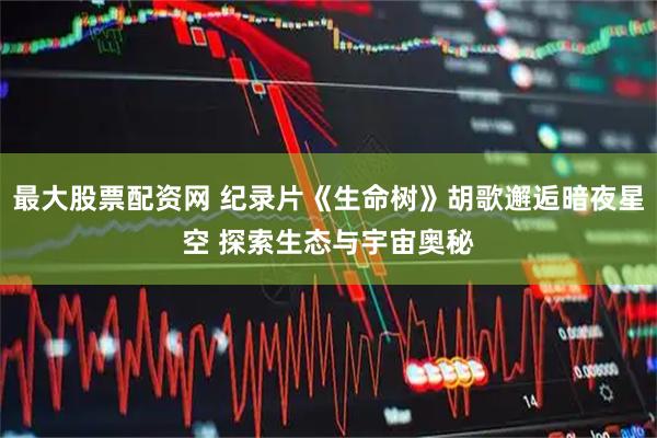 最大股票配资网 纪录片《生命树》胡歌邂逅暗夜星空 探索生态与宇宙奥秘