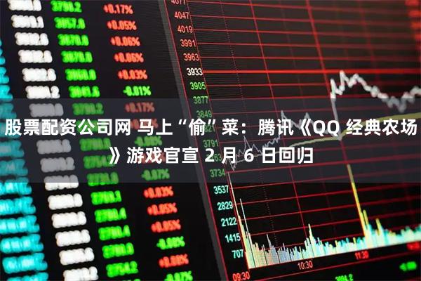股票配资公司网 马上“偷”菜：腾讯《QQ 经典农场》游戏官宣 2 月 6 日回归