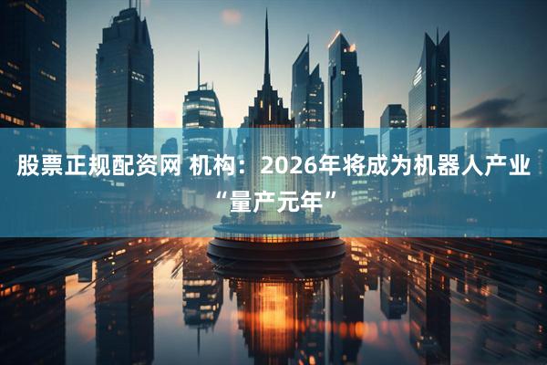 股票正规配资网 机构：2026年将成为机器人产业“量产元年”