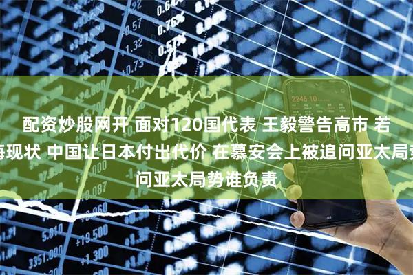 配资炒股网开 面对120国代表 王毅警告高市 若篡改台海现状 中国让日本付出代价 在慕安会上被追问亚太局势谁负责
