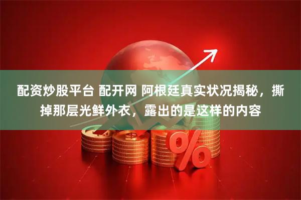 配资炒股平台 配开网 阿根廷真实状况揭秘，撕掉那层光鲜外衣，露出的是这样的内容