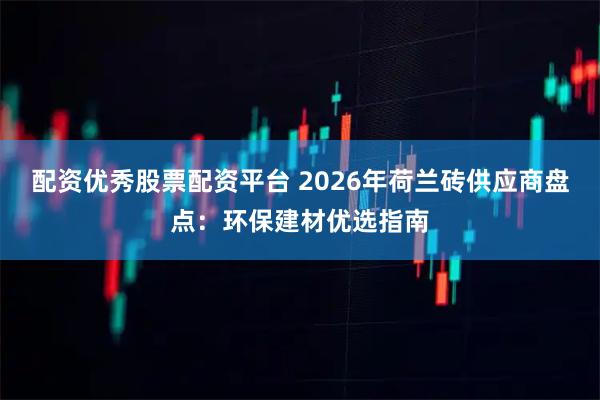 配资优秀股票配资平台 2026年荷兰砖供应商盘点：环保建材优选指南