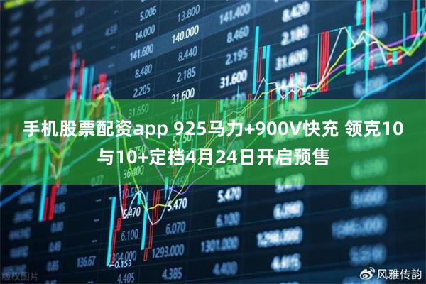 手机股票配资app 925马力+900V快充 领克10与10+定档4月24日开启预售
