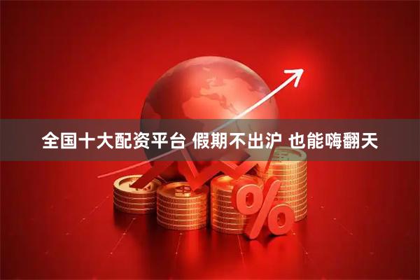 全国十大配资平台 假期不出沪 也能嗨翻天