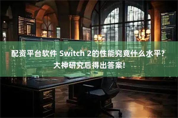 配资平台软件 Switch 2的性能究竟什么水平? 大神研究后得出答案!