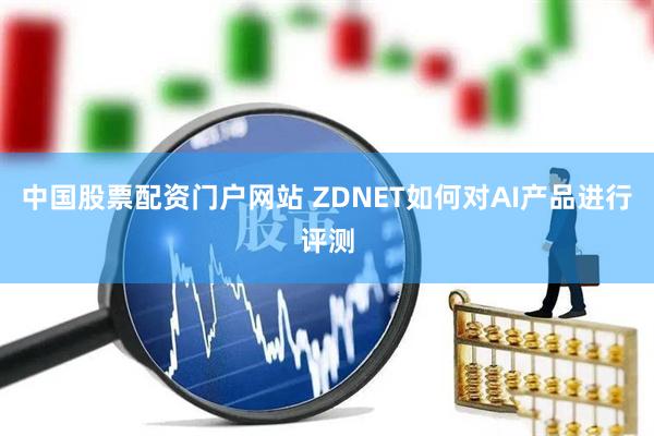 中国股票配资门户网站 ZDNET如何对AI产品进行评测