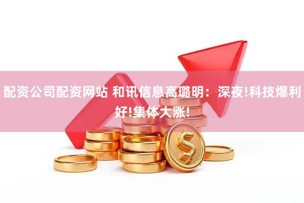 配资公司配资网站 和讯信息高璐明：深夜!科技爆利好!集体大涨!