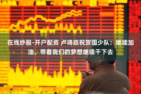 在线炒股-开户配资 卢琦政祝贺国少队：继续加油，带着我们的梦想继续干下去