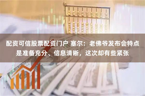 配资可信股票配资门户 塞尔：老佛爷发布会特点是准备充分、信息清晰，这次却有些紧张